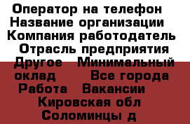 Оператор на телефон › Название организации ­ Компания-работодатель › Отрасль предприятия ­ Другое › Минимальный оклад ­ 1 - Все города Работа » Вакансии   . Кировская обл.,Соломинцы д.